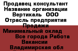 Продавец-консультант › Название организации ­ Вертикаль, ООО › Отрасль предприятия ­ Продажи › Минимальный оклад ­ 60 000 - Все города Работа » Вакансии   . Владимирская обл.,Вязниковский р-н